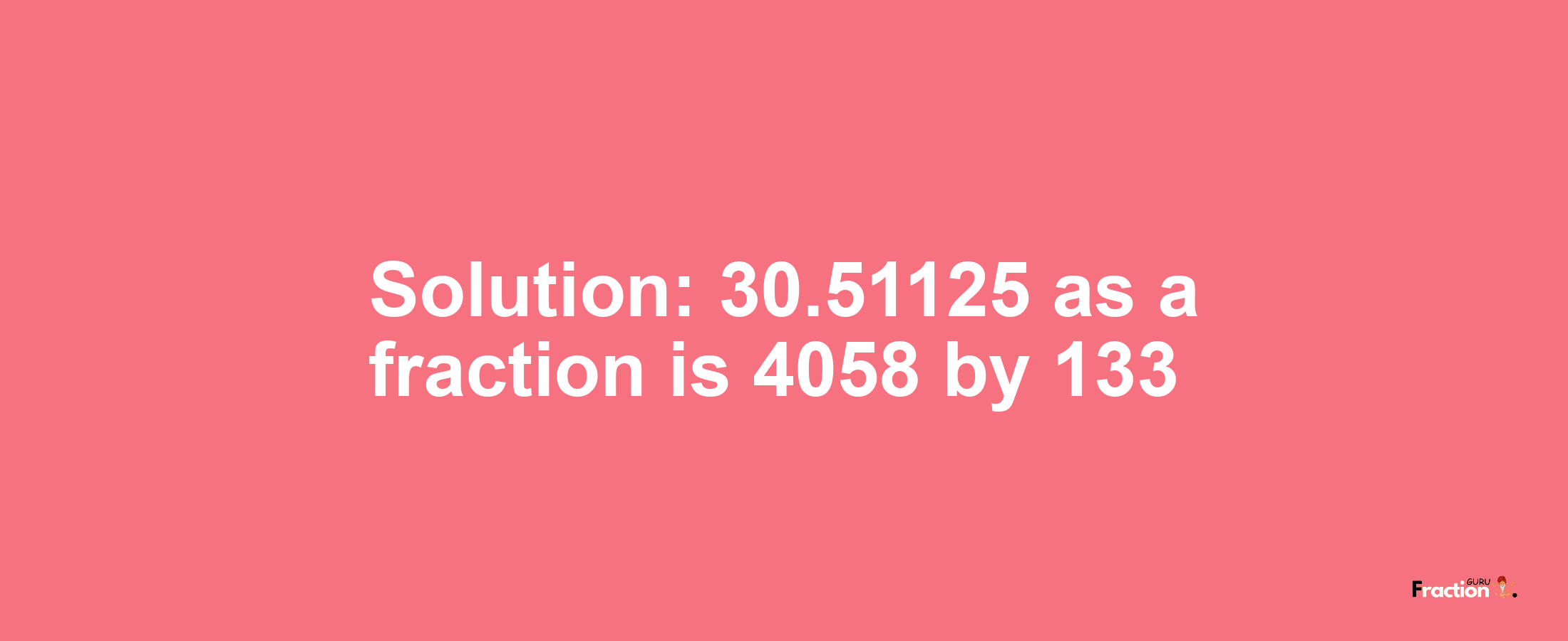 Solution:30.51125 as a fraction is 4058/133